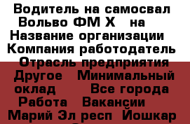 Водитель на самосвал Вольво ФМ Х 8 на 4 › Название организации ­ Компания-работодатель › Отрасль предприятия ­ Другое › Минимальный оклад ­ 1 - Все города Работа » Вакансии   . Марий Эл респ.,Йошкар-Ола г.